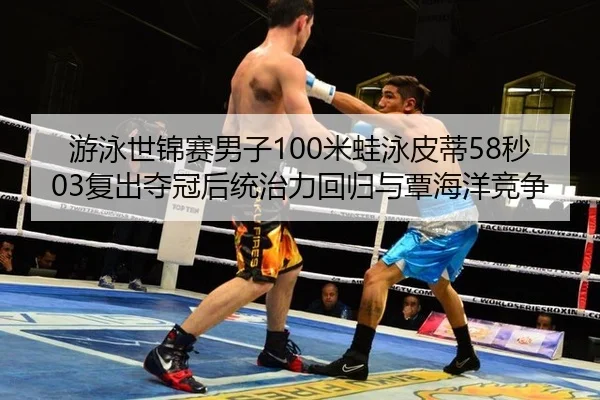 游泳世锦赛男子100米蛙泳皮蒂58秒03复出夺冠后统治力回归与覃海洋竞争